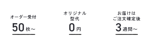 オーダー受付 30枚〜 / オリジナル型代 0円 / お届けはご注文確定後 3週間〜